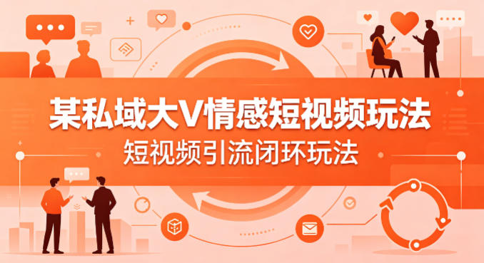 某私域大V情感短视频玩法，短视频引流闭环玩法-校睿铺