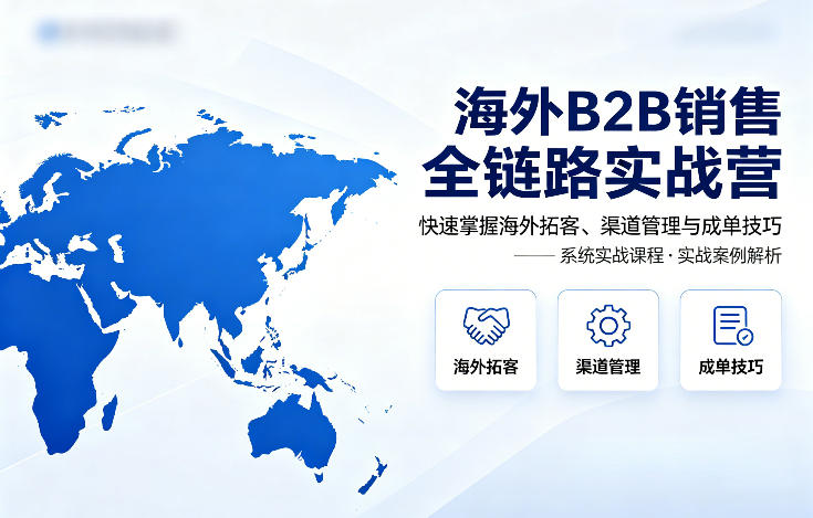 海外B2B销售全链路实战营，快速掌握海外拓客、渠道管理与成单技巧-校睿铺