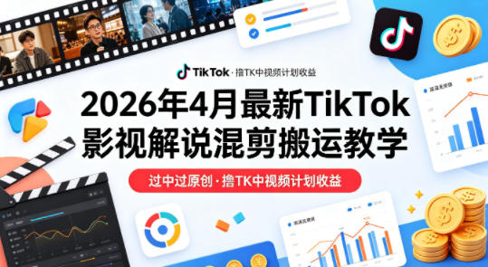 26年4月最新TikTok影视解说混剪搬运教学，过中过原创，撸TK中视频计划收益-校睿铺