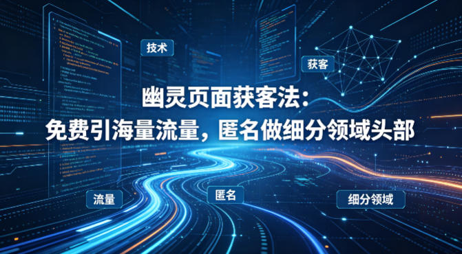 用懂技术！幽灵页面获客法：免费引海量流量，匿名做细分领域头部-校睿铺