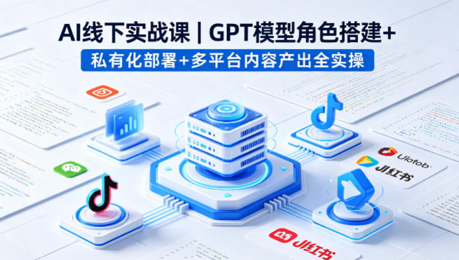 AI线下实战课，GPT模型角色搭建+私有化部署+多平台内容产出全实操-校睿铺