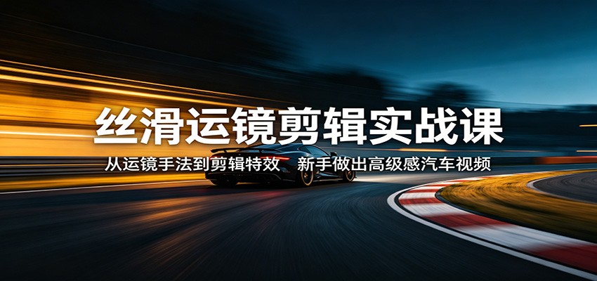 丝滑运镜剪辑实战课：从运镜手法到剪辑特效，新手做出高级感汽车视频-校睿铺