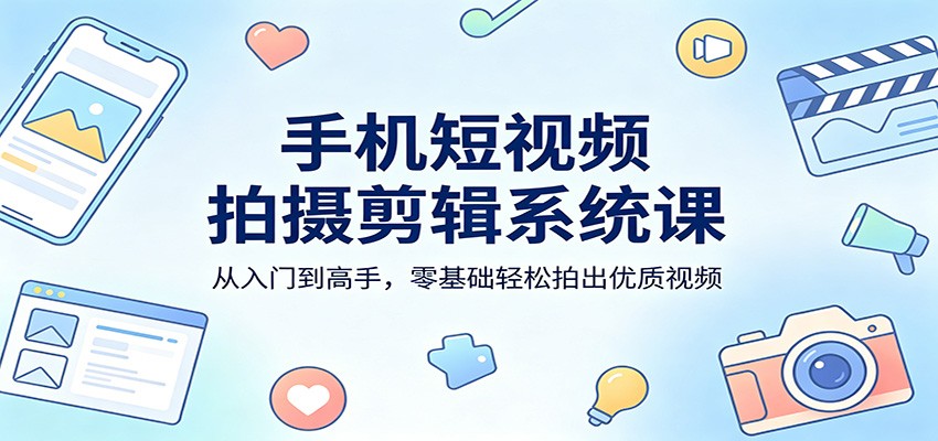 手机短视频拍摄剪辑系统课：从入门到高手，零基础轻松拍出优质视频-校睿铺