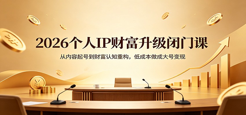2026个人IP财富升级闭门课：从内容起号到财富认知重构，低成本做成大号变现-校睿铺