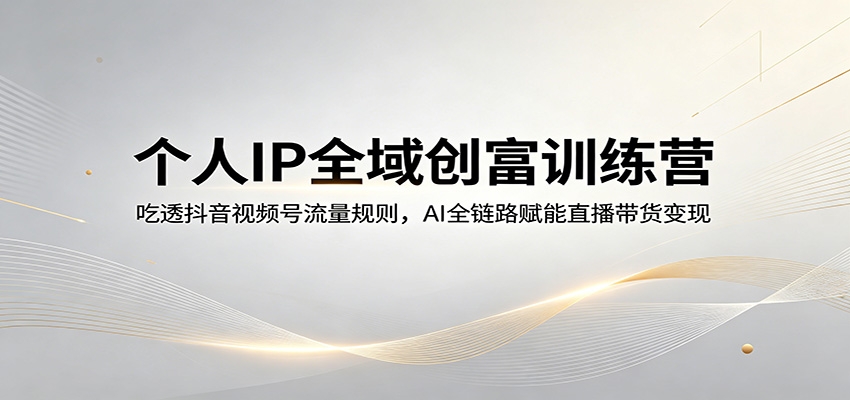 个人IP全域创富训练营：吃透抖音视频号流量规则，AI全链路赋能直播带货变现-校睿铺