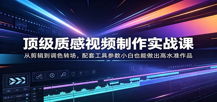 顶级质感视频制作实战课：从剪辑到调色转场，配套工具参数小白也能做出高水准作品-校睿铺