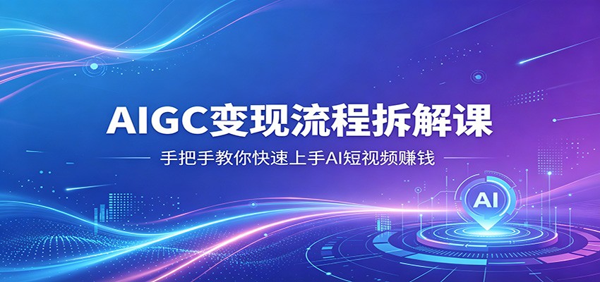AIGC变现流程拆解课，手把手教你快速上手AI短视频赚钱-校睿铺