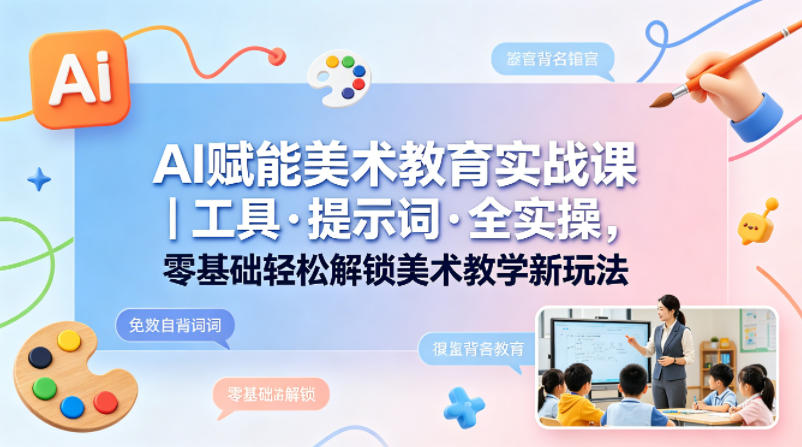 AI赋能美术教育实战课｜工具·提示词·全实操，零基础轻松解锁美术教学新玩法-校睿铺