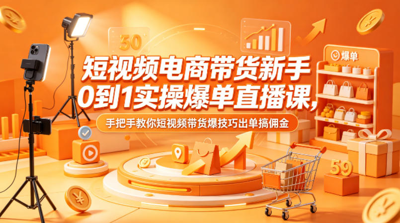短视频电商带货新手0到1实操爆单直播课，手把手教你短视频带货爆技巧出单搞佣金-校睿铺