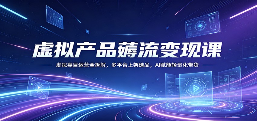 虚拟产品薅流变现课：虚拟类目运营全拆解，多平台上架选品，AI赋能轻量化带货-校睿铺
