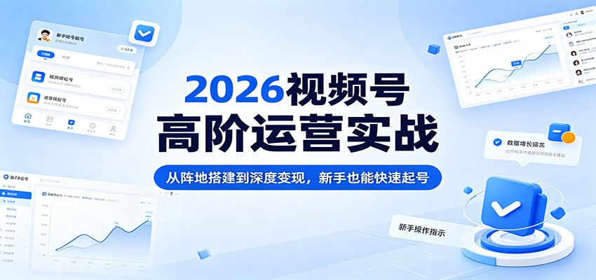 2026视频号高阶运营实战：从阵地搭建到深度变现，新手也能快速起号-校睿铺