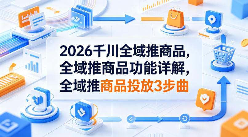 2026千川全域推商品，全域推商品功能详解，全域推商品投放3步曲-校睿铺