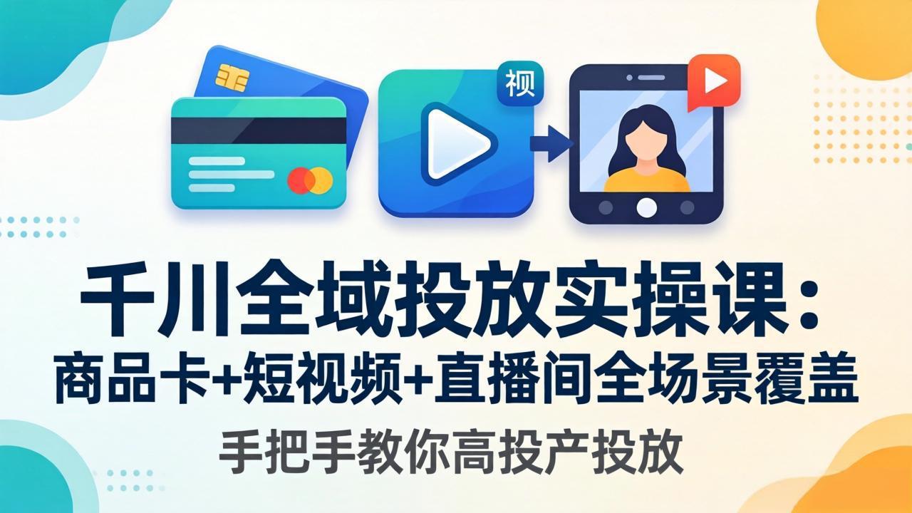 千川全域投放实操课-更新4月30：商品卡+短视频+直播间全场景覆盖，手把手教你高投产投放-校睿铺