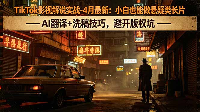 TikTok影视解说实战-4月最新：小白也能做悬疑类长片，AI翻译+洗稿技巧，避开版权坑-校睿铺