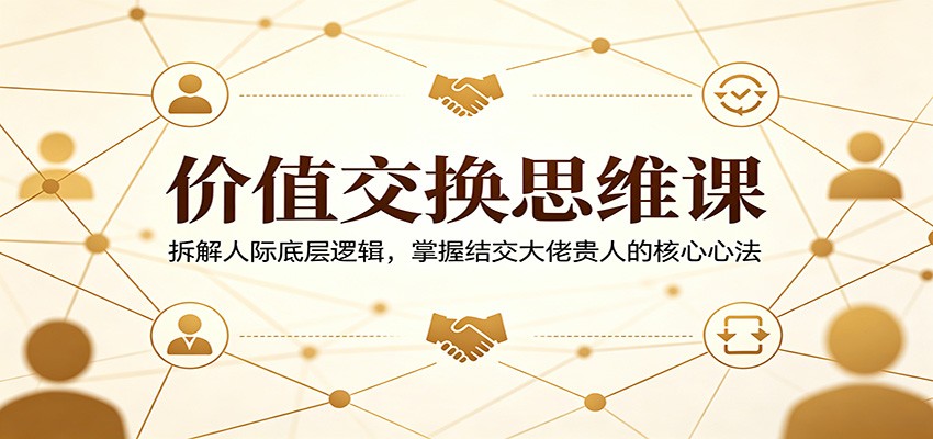 价值交换思维课：拆解人际底层逻辑，掌握结交大佬贵人的核心心法-校睿铺