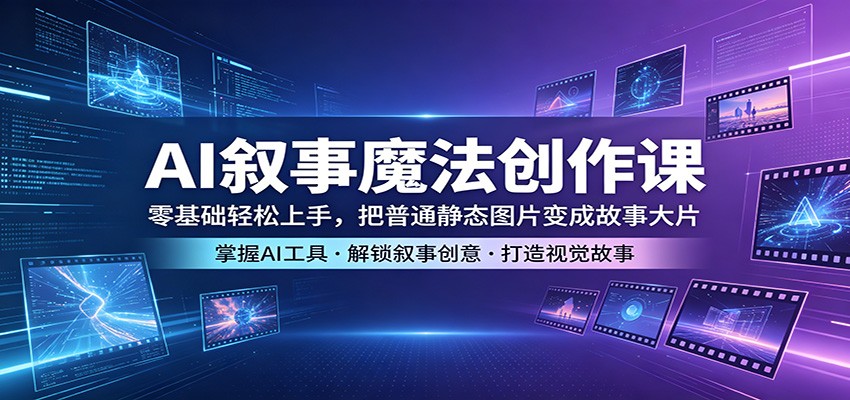 AI叙事魔法创作课：零基础轻松上手，把普通静态图片变成故事大片-校睿铺