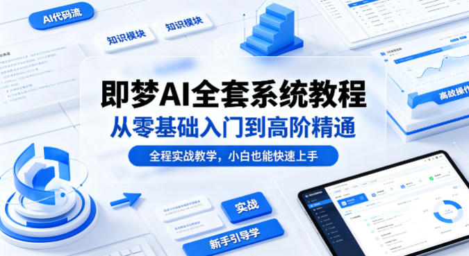 即梦AI全套系统教程，从零基础入门到高阶精通，全程实战教学，小白也能快速上手(更新0503)-校睿铺