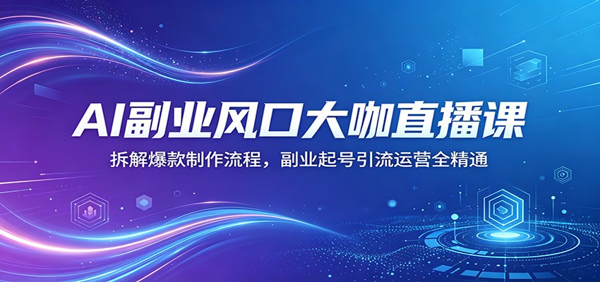 AI副业风口大咖直播课：拆解爆款制作流程，副业起号引流运营全精通-校睿铺