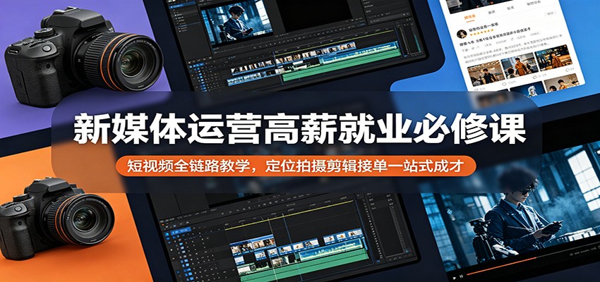 新媒体运营高薪就业必修课：短视频全链路教学，定位拍摄剪辑接单一站式成才-校睿铺