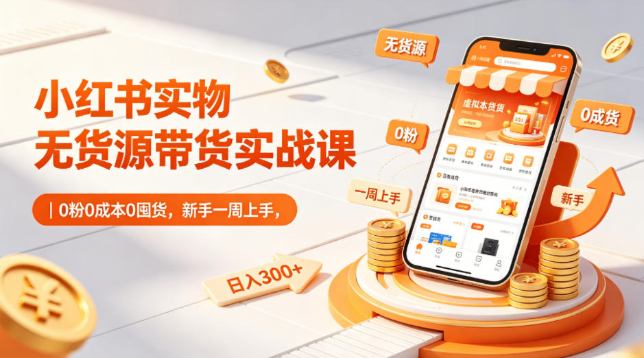 小红书实物无货源带货实战课｜0粉0成本0囤货，新手一周上手，日入300+-校睿铺