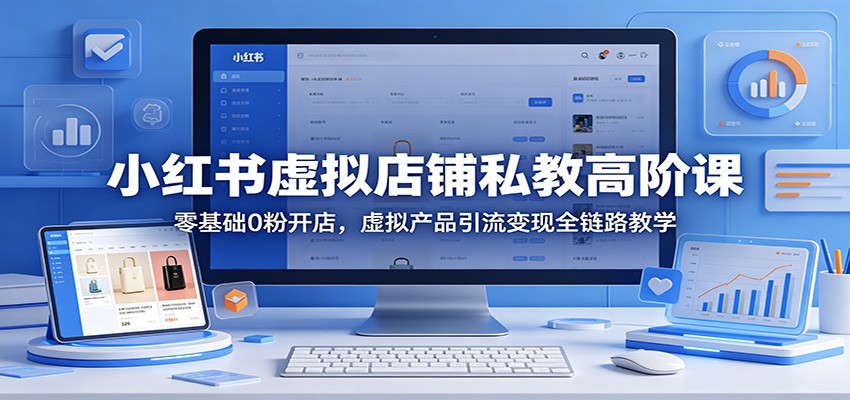 小红书虚拟店铺私教高阶课：零基础0粉开店，虚拟产品引流变现全链路教学-校睿铺