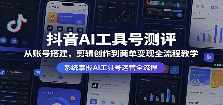 抖音AI工具号测评：从账号搭建，剪辑创作到商单变现全流程教学-校睿铺