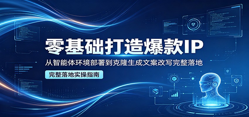 零基础打造爆款IP，从智能体环境部署到克隆生成文案改写完整落地-校睿铺