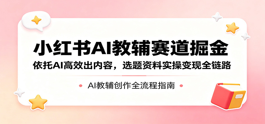 小红书AI教辅赛道掘金：依托AI高效出内容，选题资料实操变现全链路-校睿铺