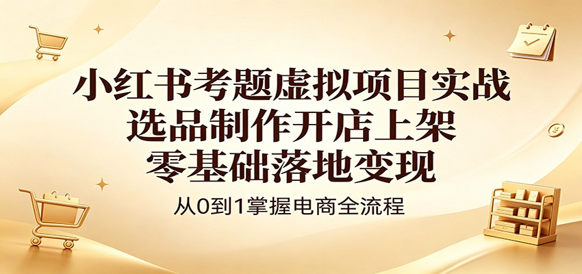 小红书考题虚拟项目实战：选品制作开店上架，零基础落地变现-校睿铺