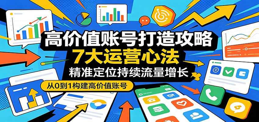 高价值账号打造攻略：7大运营心法，精准定位持续流量增长-校睿铺