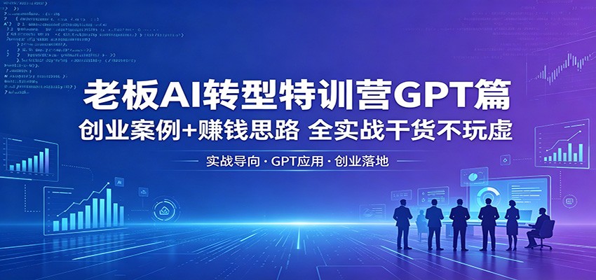 老板AI转型特训营GPT篇：创业案例+赚钱思路，全实战干货不玩虚-校睿铺