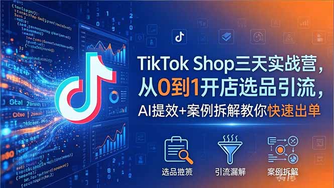 TikTok Shop三天实战营2026年5月，从0到1开店选品引流，AI提效+案例拆解教你快速出单-校睿铺