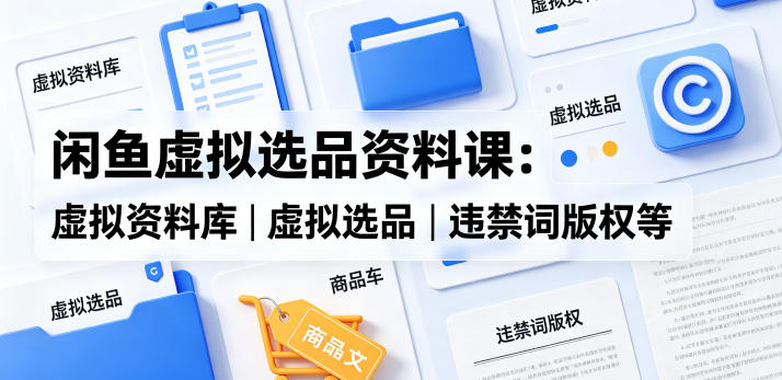 闲鱼虚拟选品资料课：虚拟资料库丨虚拟选品丨违禁词版权等-校睿铺