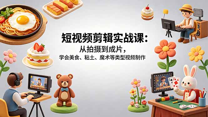 短视频剪辑实战课：从拍摄到成片，学会美食、粘土、魔术等类型视频制作-校睿铺