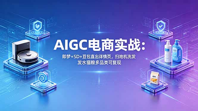 AIGC电商实战班：即梦+SD+豆包直出详情页，扫地机洗发水猫粮多品类可复现-校睿铺