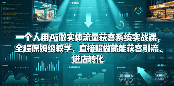 一个人用Ai做实体流量获客系统实战课，全程保姆级教学，直接照做就能获客引流、进店转化-校睿铺