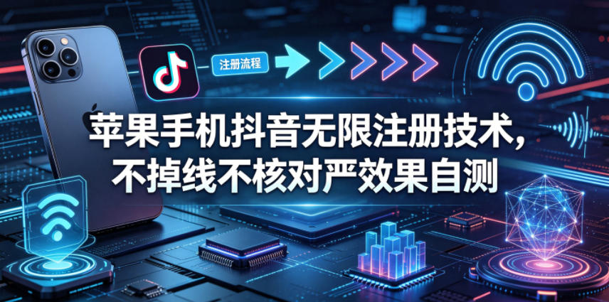 苹果手机抖音无限注册技术，不掉线不核对丨效果自测-校睿铺