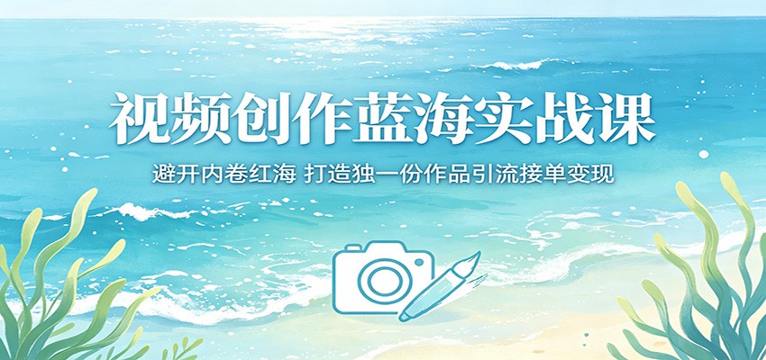 视频创作蓝海实战课：避开内卷红海，打造独一份作品引流接单变现-校睿铺