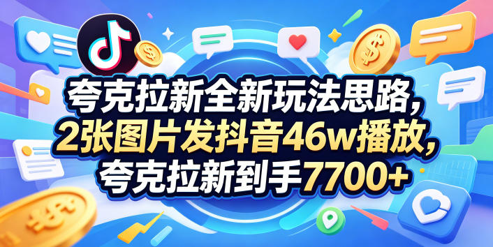 夸克拉新全新玩法思路，2张图片发抖音46w播放，夸克拉新到手7700+，3385字完整教程附上【付费文章】-校睿铺