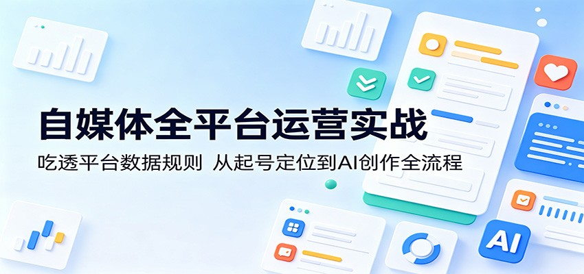 自媒体全平台运营实战：吃透平台数据规则，从起号定位到AI创作全流程-校睿铺