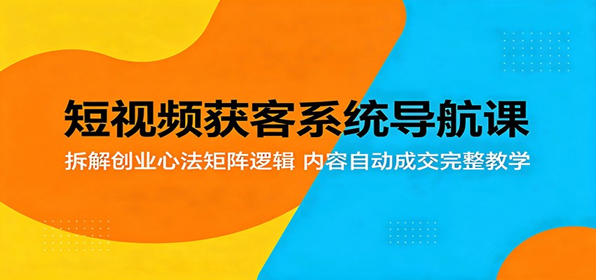 短视频获客系统导航课：拆解创业心法矩阵逻辑，内容自动成交完整教学-校睿铺
