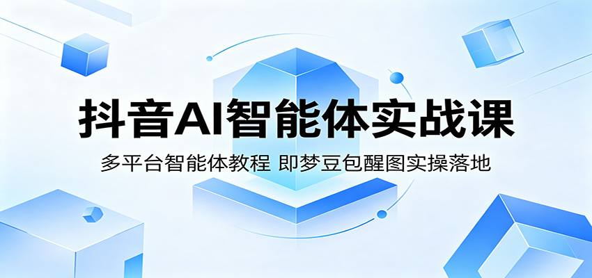 抖音AI智能体实战课：多平台智能体教程，即梦豆包醒图实操落地-校睿铺