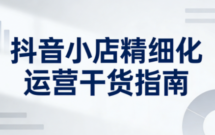 无缺·抖音店铺精细化运营干货指南新版(更新5月)-校睿铺