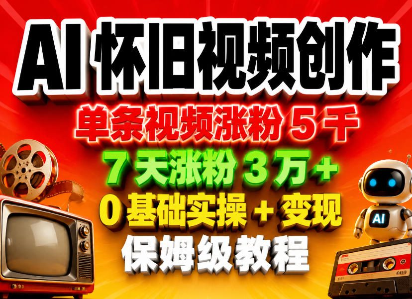 AI怀旧视频创作，单条视频涨粉5千，7天涨粉3W+，0基础实操+变现保姆级教程-校睿铺