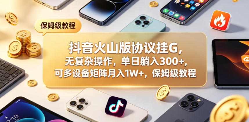 抖音火山版协议挂G，无复杂操作，单日躺入300+，可多设备矩阵月入1W+，保姆级教程【揭秘】-校睿铺