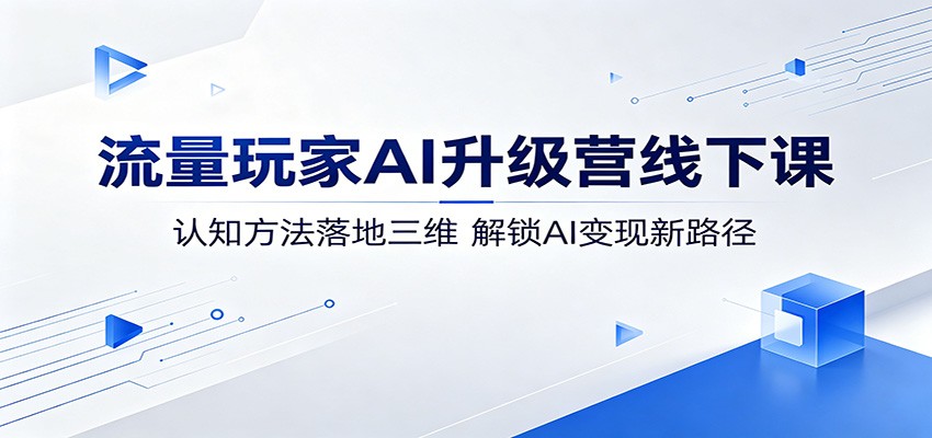 流量玩家AI升级营线下课：认知方法落地三维，解锁AI变现新路径-校睿铺