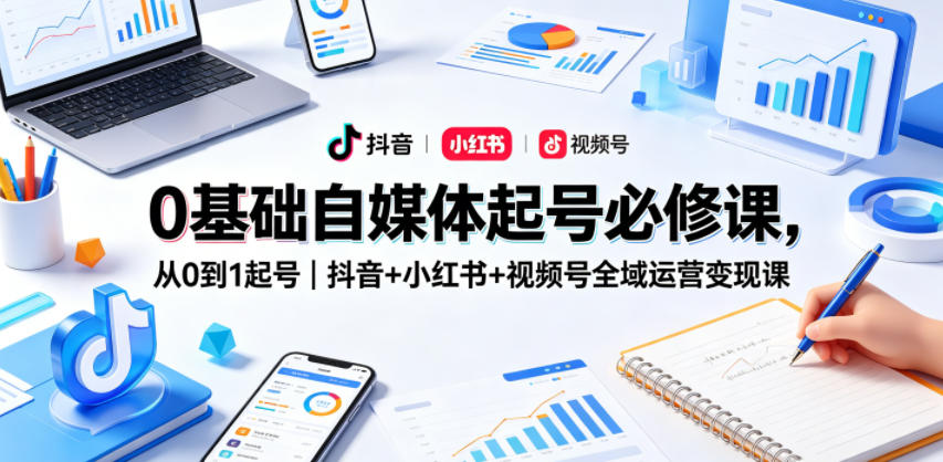 0基础自媒体起号必修课，从0到1起号｜抖音+小红书+视频号全域运营变现课-校睿铺