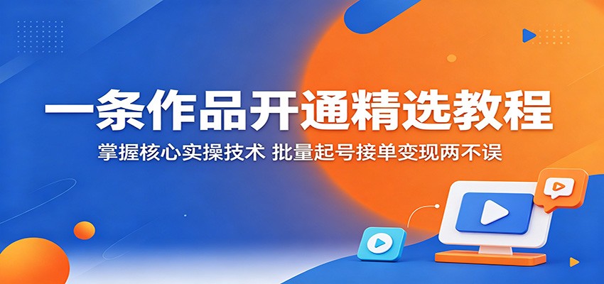 一条作品开通精选教程：掌握核心实操技术，批量起号接单变现两不误-校睿铺