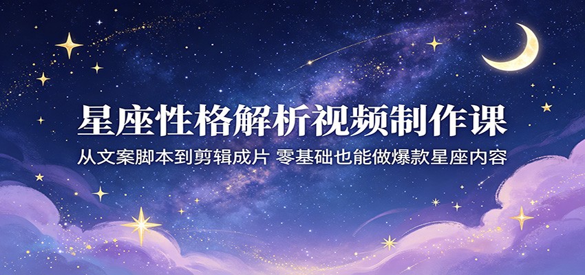 星座性格解析视频制作课：从文案脚本到剪辑成片，零基础也能做爆款星座内容-校睿铺