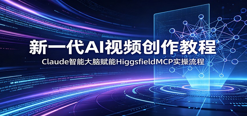 新一代AI视频创作教程：Claude智能大脑赋能，HiggsfieldMCP实操流程-校睿铺